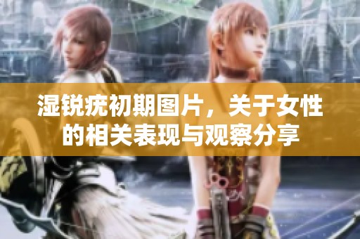 湿锐疣初期图片，关于女性的相关表现与观察分享