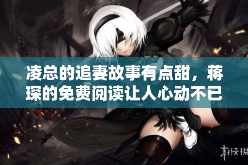 凌总的追妻故事有点甜，蒋琛的免费阅读让人心动不已