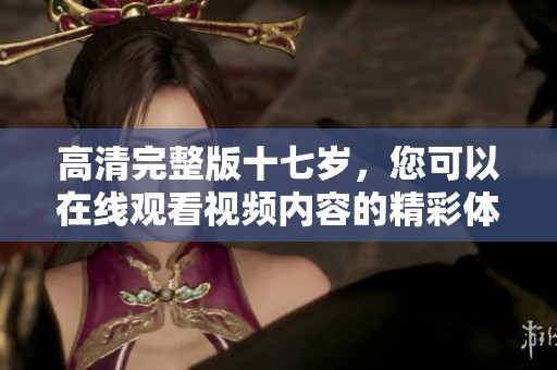 高清完整版十七岁，您可以在线观看视频内容的精彩体验