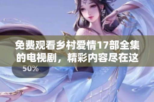 免费观看乡村爱情17部全集的电视剧，精彩内容尽在这里！