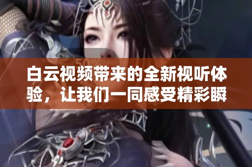 白云视频带来的全新视听体验，让我们一同感受精彩瞬间