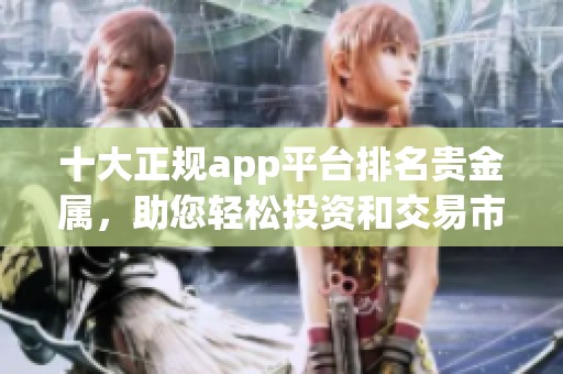 十大正规app平台排名贵金属，助您轻松投资和交易市场动态分析