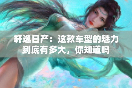 轩逸日产：这款车型的魅力到底有多大，你知道吗