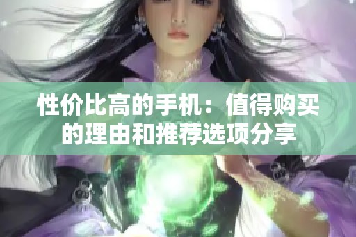 性价比高的手机：值得购买的理由和推荐选项分享
