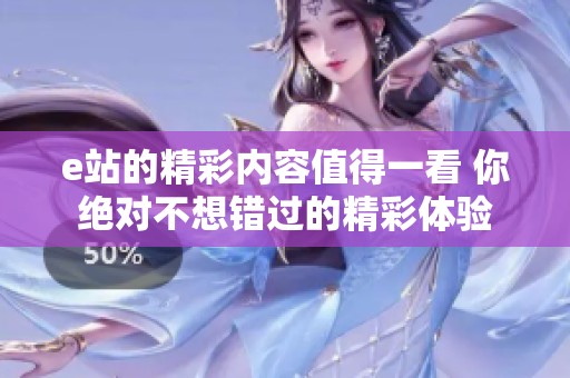 e站的精彩内容值得一看 你绝对不想错过的精彩体验