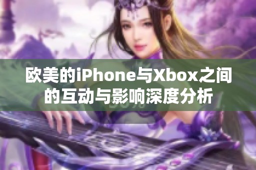 欧美的iPhone与Xbox之间的互动与影响深度分析