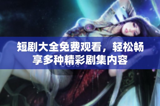 短剧大全免费观看，轻松畅享多种精彩剧集内容