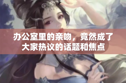 办公室里的亲吻，竟然成了大家热议的话题和焦点