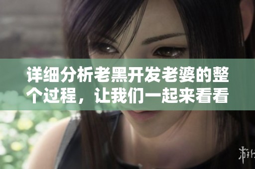 详细分析老黑开发老婆的整个过程，让我们一起来看看这个过程的精彩细节！