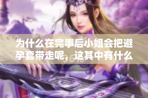 为什么在完事后小姐会把避孕套带走呢，这其中有什么特别的原因？