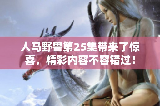人马野兽第25集带来了惊喜，精彩内容不容错过！