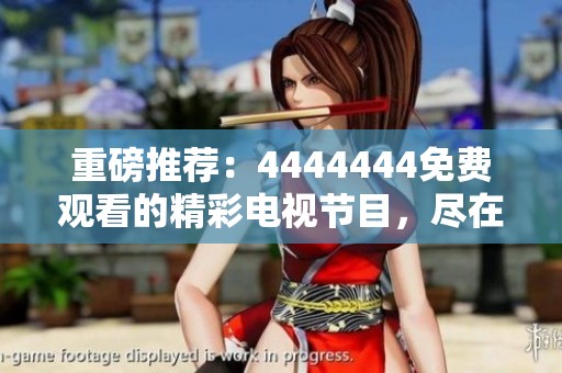 重磅推荐：4444444免费观看的精彩电视节目，尽在你的掌控之中！