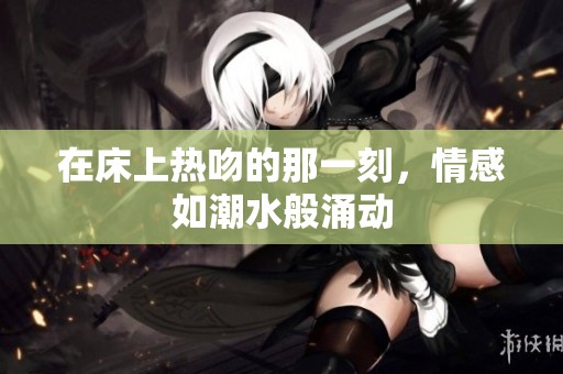 在床上热吻的那一刻，情感如潮水般涌动