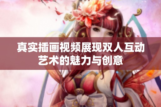 真实插画视频展现双人互动艺术的魅力与创意