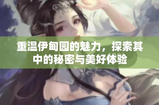 重温伊甸园的魅力，探索其中的秘密与美好体验