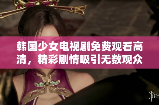 韩国少女电视剧免费观看高清，精彩剧情吸引无数观众感受魅力。