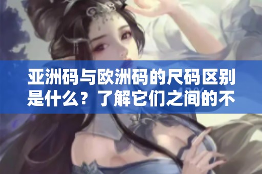 亚洲码与欧洲码的尺码区别是什么？了解它们之间的不同能够帮助你更好地选择。