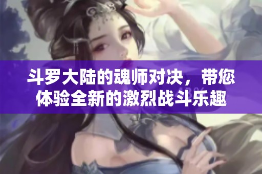 斗罗大陆的魂师对决，带您体验全新的激烈战斗乐趣