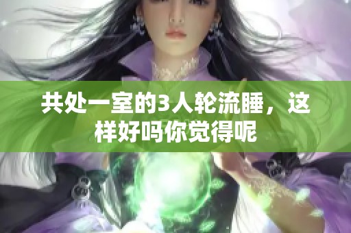 共处一室的3人轮流睡，这样好吗你觉得呢