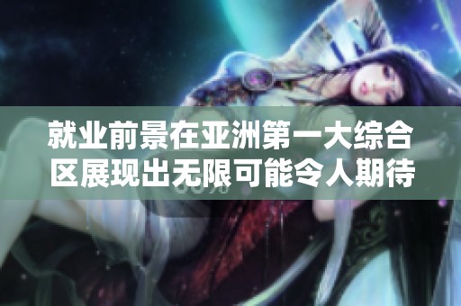 就业前景在亚洲第一大综合区展现出无限可能令人期待