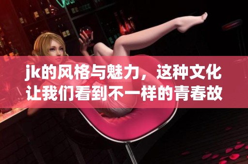 jk的风格与魅力，这种文化让我们看到不一样的青春故事