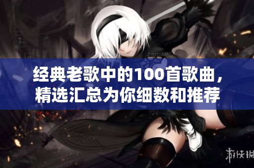 经典老歌中的100首歌曲，精选汇总为你细数和推荐