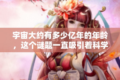 宇宙大约有多少亿年的年龄，这个谜题一直吸引着科学家们研究。