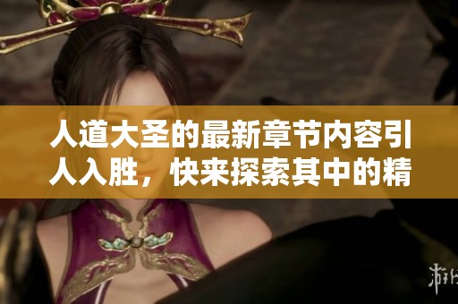 人道大圣的最新章节内容引人入胜，快来探索其中的精彩吧