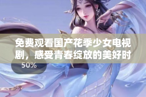 免费观看国产花季少女电视剧，感受青春绽放的美好时光