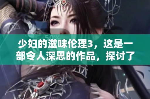 少妇的滋味伦理3，这是一部令人深思的作品，探讨了复杂的人际关系与情感。