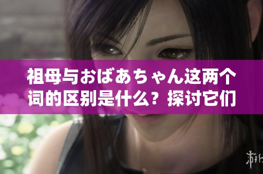 祖母与おばあちゃん这两个词的区别是什么？探讨它们的不同之处。