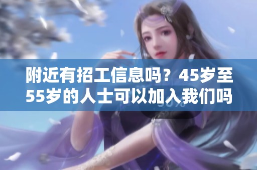 附近有招工信息吗？45岁至55岁的人士可以加入我们吗？