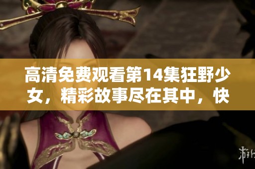高清免费观看第14集狂野少女，精彩故事尽在其中，快来观看！