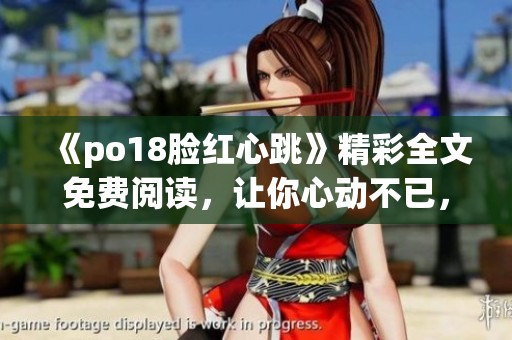 《po18脸红心跳》精彩全文免费阅读，让你心动不已，快来体验这段浪漫吧