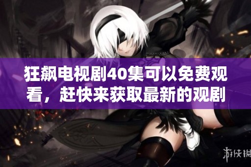 狂飙电视剧40集可以免费观看，赶快来获取最新的观剧体验！