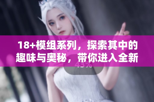 18+模组系列，探索其中的趣味与奥秘，带你进入全新体验世界