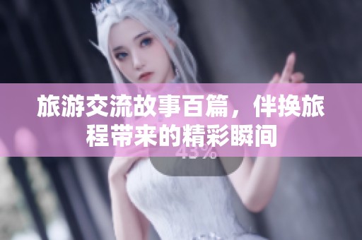旅游交流故事百篇，伴换旅程带来的精彩瞬间