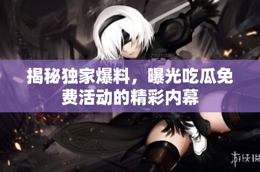 揭秘独家爆料，曝光吃瓜免费活动的精彩内幕