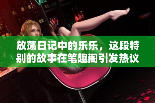 放荡日记中的乐乐，这段特别的故事在笔趣阁引发热议
