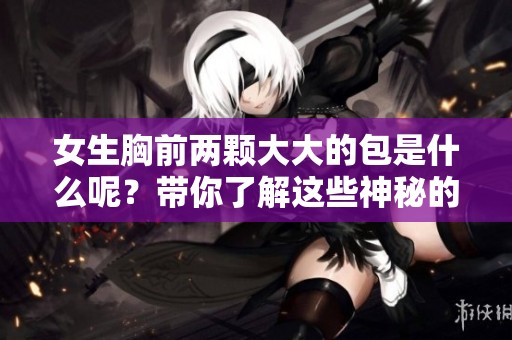 女生胸前两颗大大的包是什么呢？带你了解这些神秘的存在！