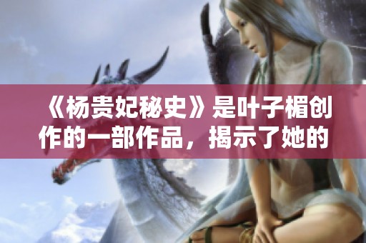 《杨贵妃秘史》是叶子楣创作的一部作品，揭示了她的传奇人生