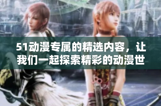 51动漫专属的精选内容，让我们一起探索精彩的动漫世界吧