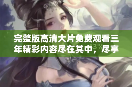 完整版高清大片免费观看三年精彩内容尽在其中，尽享三年的观影盛宴