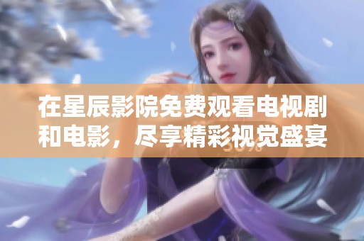 在星辰影院免费观看电视剧和电影，尽享精彩视觉盛宴！