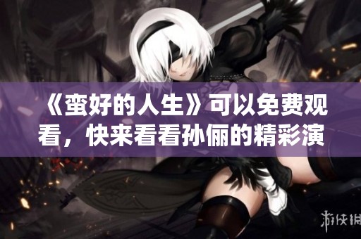 《蛮好的人生》可以免费观看，快来看看孙俪的精彩演绎吧！