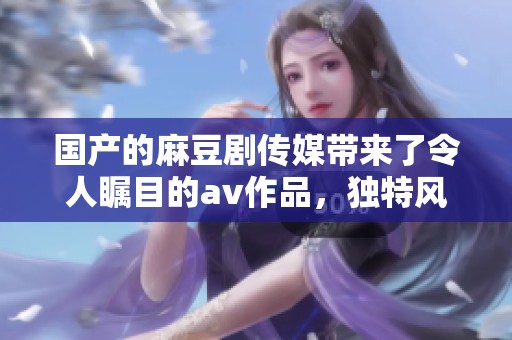 国产的麻豆剧传媒带来了令人瞩目的**作品，独特风格吸引了不少观众。