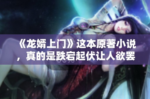 《龙婿上门》这本原著小说，真的是跌宕起伏让人欲罢不能，值得一读。