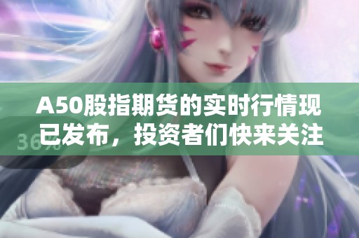 A50股指期货的实时行情现已发布，投资者们快来关注！