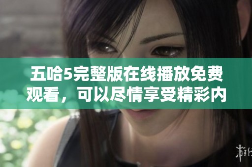 五哈5完整版在线播放免费观看，可以尽情享受精彩内容的乐趣