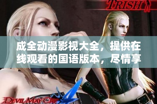 成全动漫影视大全，提供在线观看的国语版本，尽情享受精彩内容